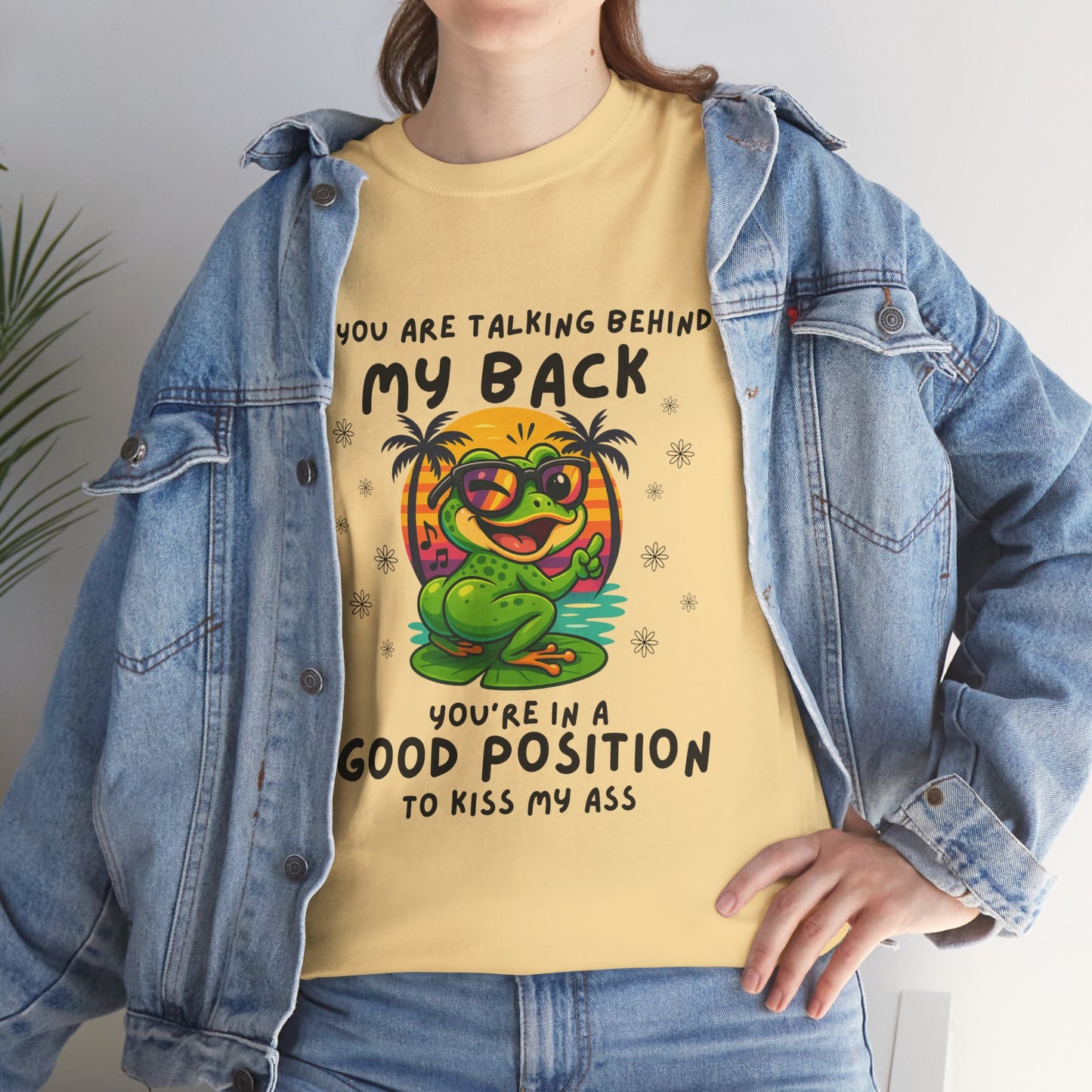 If you are talking behind my back you're in a good position to kiss my a*s
