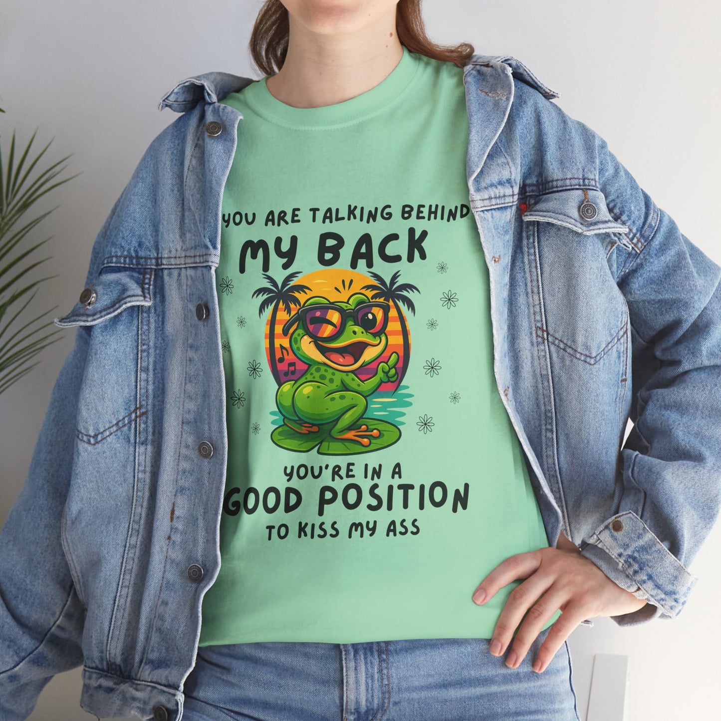 If you are talking behind my back you're in a good position to kiss my a*s