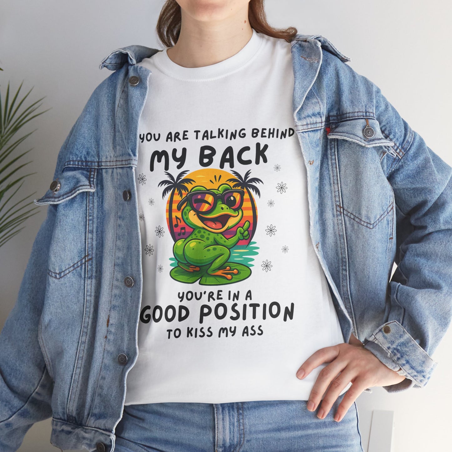 If you are talking behind my back you're in a good position to kiss my a*s