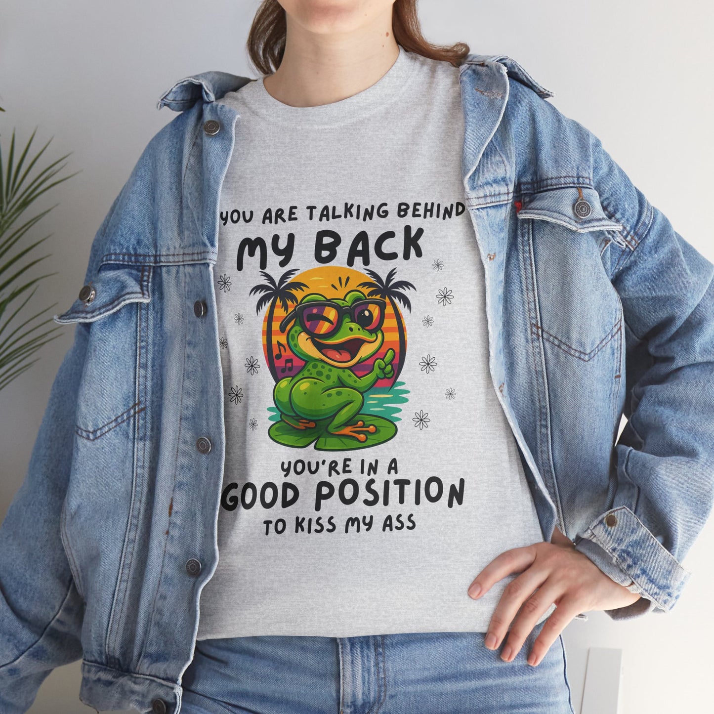 If you are talking behind my back you're in a good position to kiss my a*s
