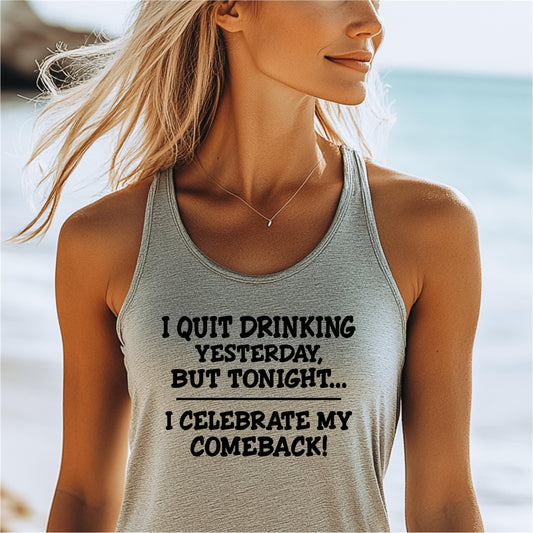 Women's Racerback Tank - I quit drinking yesterday but tonight... I celebrate my comeback, Crazy tank top, funny tanks