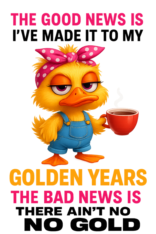 The good news I've made it to my golden years... the bad news is there ain't no gold